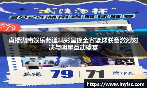 直播湖南娱乐频道精彩呈现全省篮球联赛激烈对决与明星互动盛宴