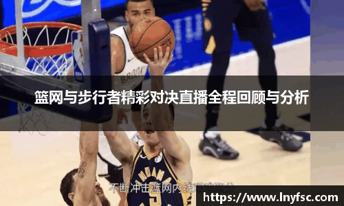 篮网与步行者精彩对决直播全程回顾与分析