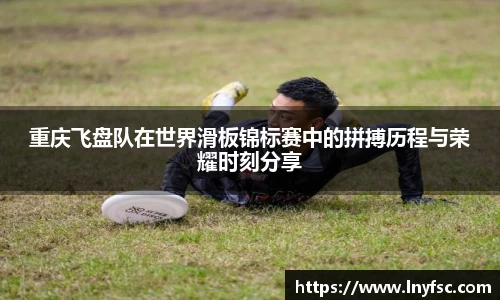 重庆飞盘队在世界滑板锦标赛中的拼搏历程与荣耀时刻分享