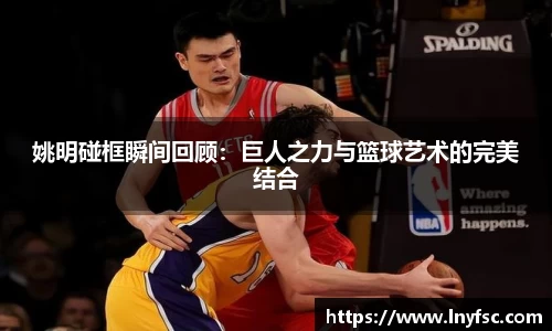 姚明碰框瞬间回顾：巨人之力与篮球艺术的完美结合