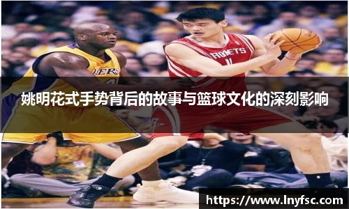 姚明花式手势背后的故事与篮球文化的深刻影响