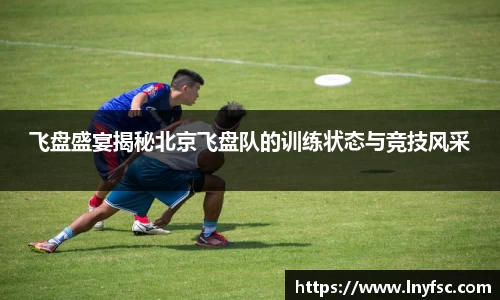 飞盘盛宴揭秘北京飞盘队的训练状态与竞技风采