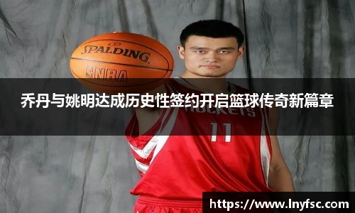 乔丹与姚明达成历史性签约开启篮球传奇新篇章