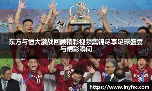 东方与恒大激战回顾精彩视频集锦尽享足球盛宴与精彩瞬间